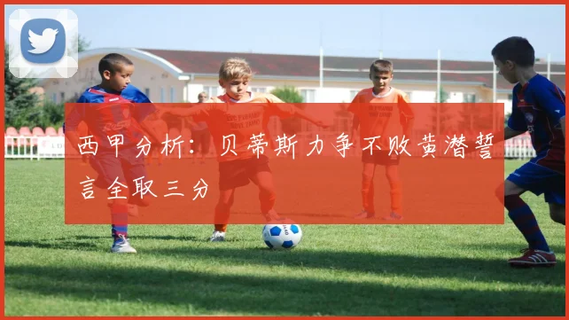 西甲分析：贝蒂斯力争不败黄潜誓言全取三分