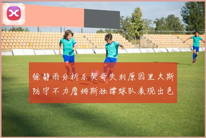 徐静雨分析东契奇失利原因里夫斯防守不力詹姆斯独撑球队表现出色