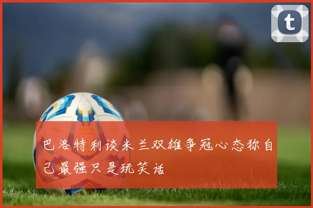 巴洛特利谈米兰双雄争冠心态称自己最强只是玩笑话