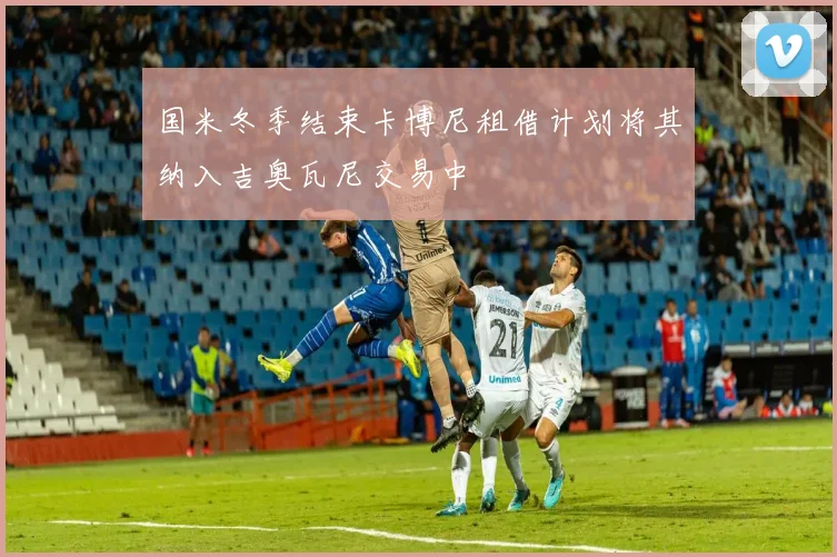 国米冬季结束卡博尼租借计划将其纳入吉奥瓦尼交易中