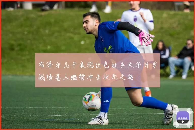 布泽尔儿子表现出色杜克大学开季战绩喜人继续冲击状元之路