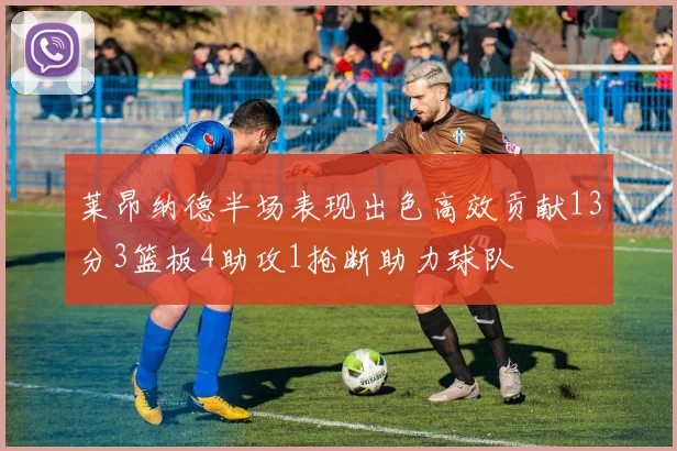 莱昂纳德半场表现出色高效贡献13分3篮板4助攻1抢断助力球队