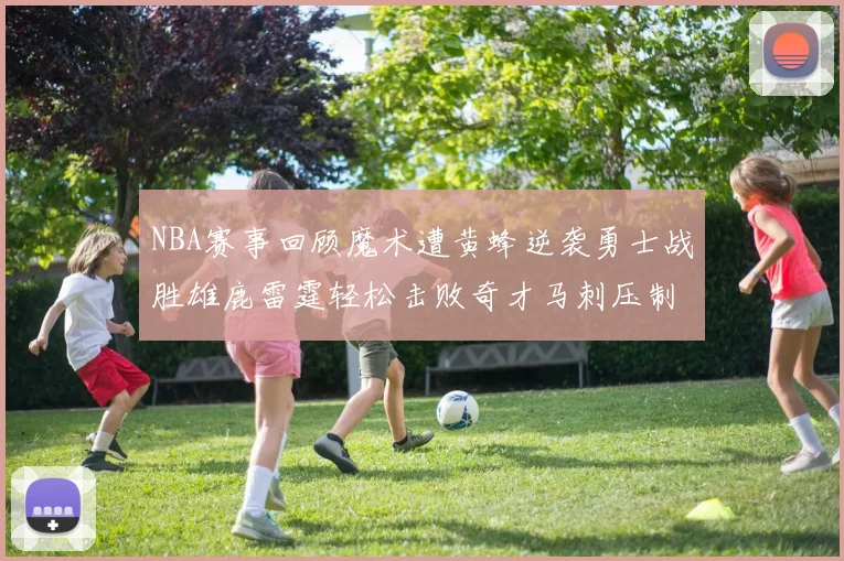 NBA赛事回顾魔术遭黄蜂逆袭勇士战胜雄鹿雷霆轻松击败奇才马刺压制热火