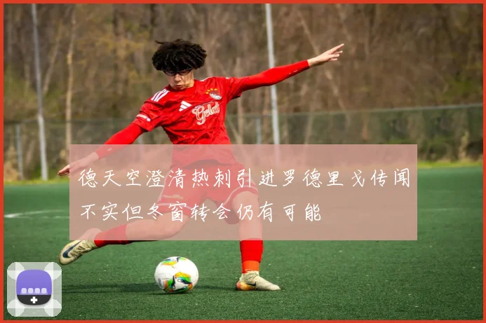 德天空澄清热刺引进罗德里戈传闻不实但冬窗转会仍有可能