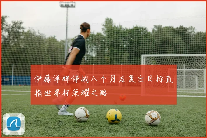 伊藤洋辉停战八个月后复出目标直指世界杯荣耀之路