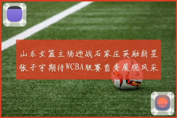 山东女篮主场迎战石家庄英励新星张子宇期待WCBA联赛首秀展现风采