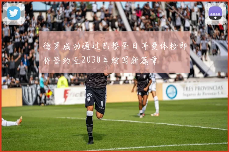 德罗成功通过巴黎圣日耳曼体检即将签约至2030年续写新篇章