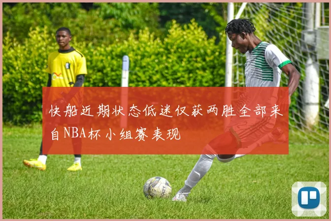 快船近期状态低迷仅获两胜全部来自NBA杯小组赛表现