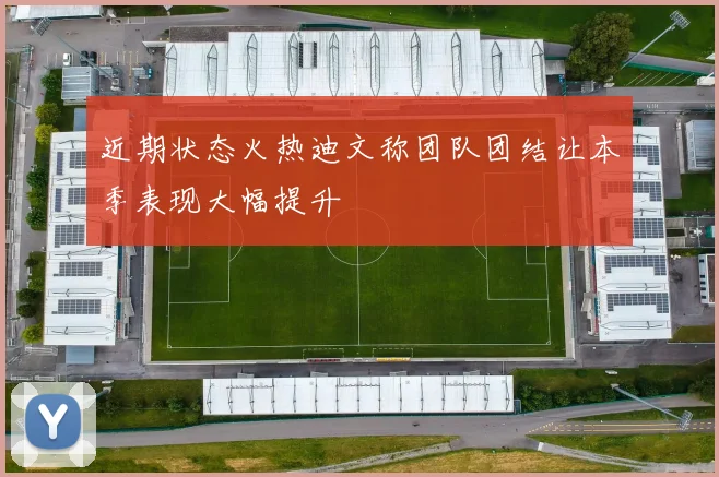 近期状态火热迪文称团队团结让本季表现大幅提升