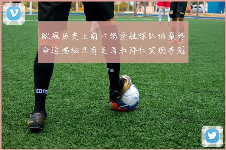 欧冠历史上前六场全胜球队的最终命运揭秘只有皇马和拜仁实现夺冠梦想