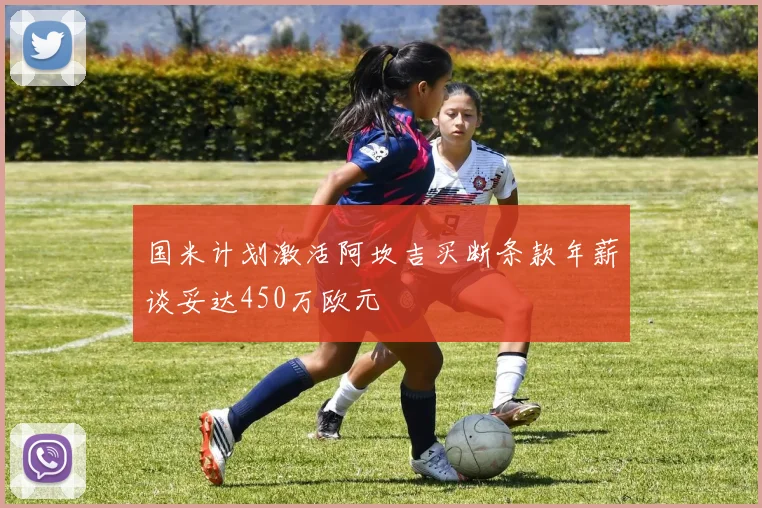 国米计划激活阿坎吉买断条款年薪谈妥达450万欧元