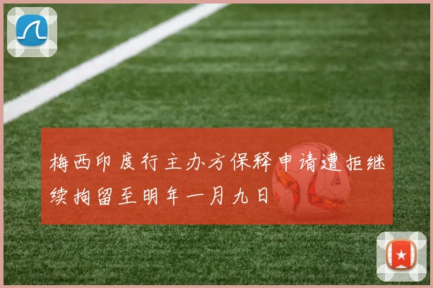 梅西印度行主办方保释申请遭拒继续拘留至明年一月九日