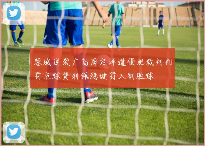 蓉城逆袭广岛周定洋遭侵犯裁判判罚点球费利佩稳健罚入制胜球