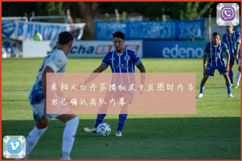 真相大白丹苏揭秘皮克发图时内马尔已确认离队内幕