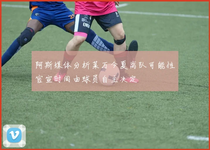 阿斯媒体分析莱万今夏离队可能性官宣时间由球员自主决定