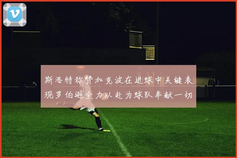 斯洛特称赞加克波在进球中关键表现罗伯逊全力以赴为球队奉献一切