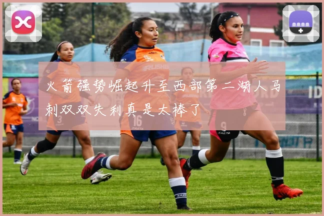 火箭强势崛起升至西部第二湖人马刺双双失利真是太棒了