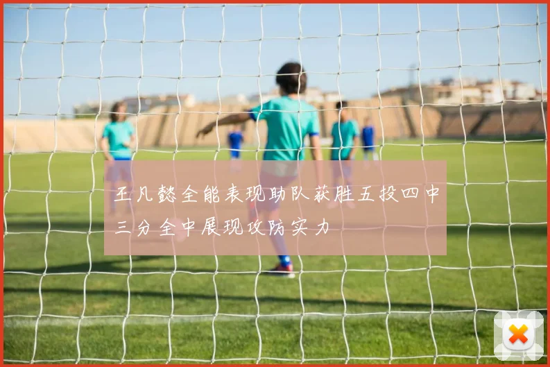 王凡懿全能表现助队获胜五投四中三分全中展现攻防实力
