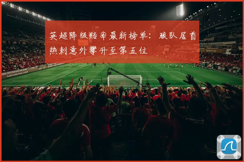 英超降级赔率最新榜单：狼队居首热刺意外攀升至第五位