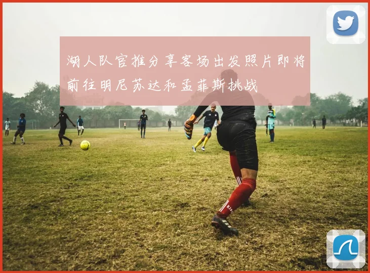 湖人队官推分享客场出发照片即将前往明尼苏达和孟菲斯挑战