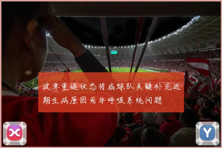 波津重返状态将成球队关键补充近期生病原因或非呼吸系统问题
