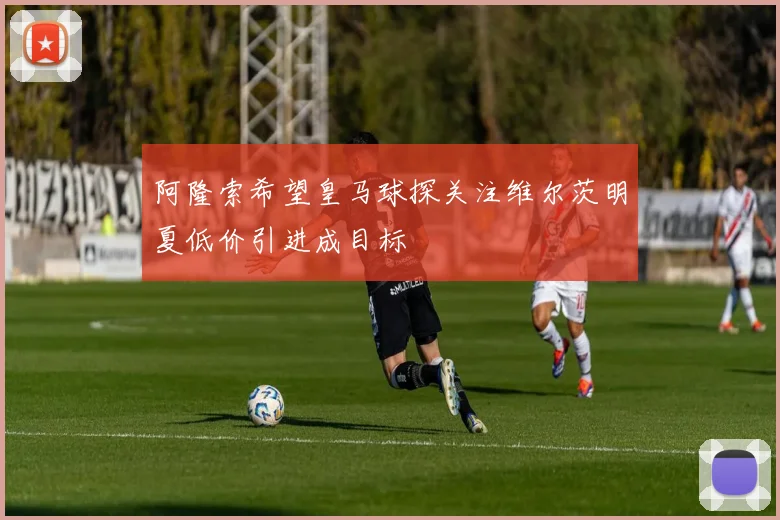 阿隆索希望皇马球探关注维尔茨明夏低价引进成目标