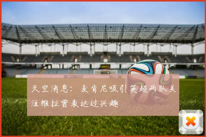 天空消息：麦肯尼吸引英超两队关注维拉曾表达过兴趣