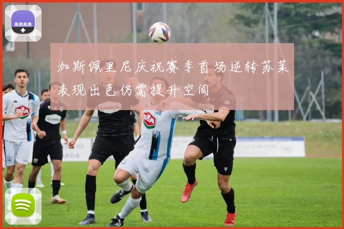 加斯佩里尼庆祝赛季首场逆转苏莱表现出色仍需提升空间