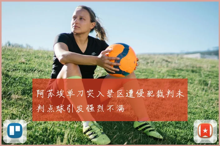 阿苏埃单刀突入禁区遭侵犯裁判未判点球引发强烈不满