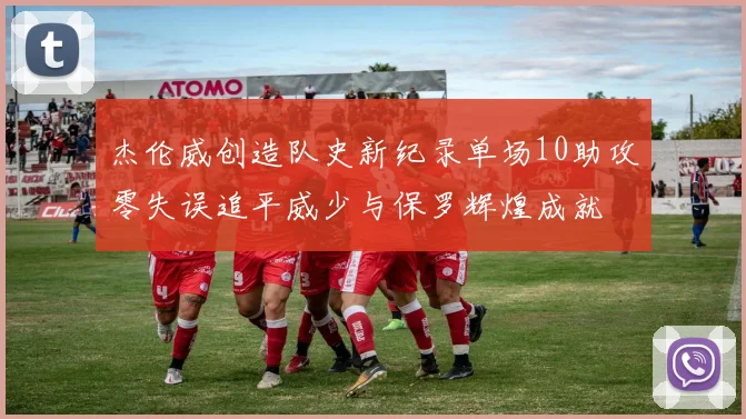 杰伦威创造队史新纪录单场10助攻零失误追平威少与保罗辉煌成就