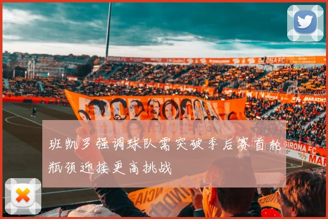 班凯罗强调球队需突破季后赛首轮瓶颈迎接更高挑战