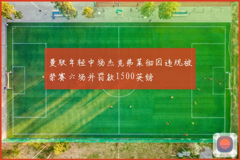 曼联年轻中场杰克弗莱彻因违规被禁赛六场并罚款1500英镑