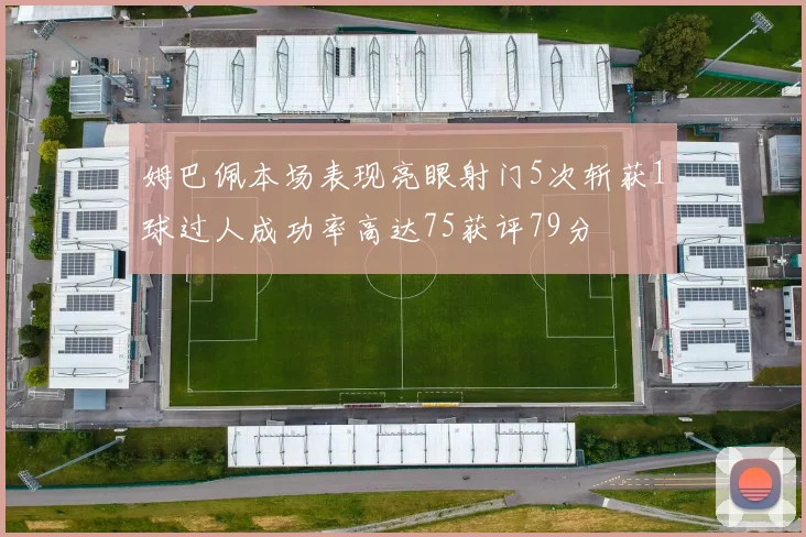 姆巴佩本场表现亮眼射门5次斩获1球过人成功率高达75获评79分