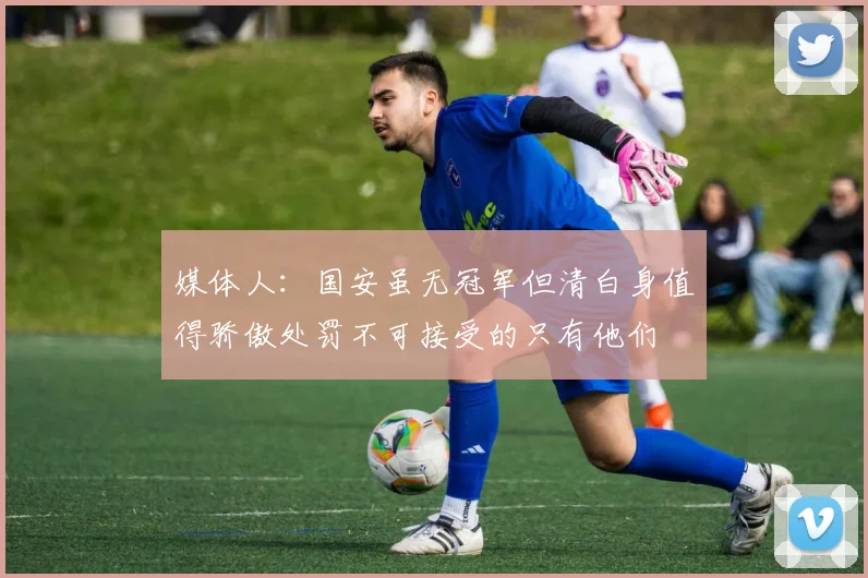 媒体人：国安虽无冠军但清白身值得骄傲处罚不可接受的只有他们