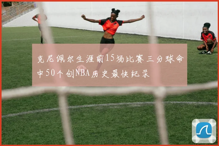 克尼佩尔生涯前15场比赛三分球命中50个创NBA历史最快纪录