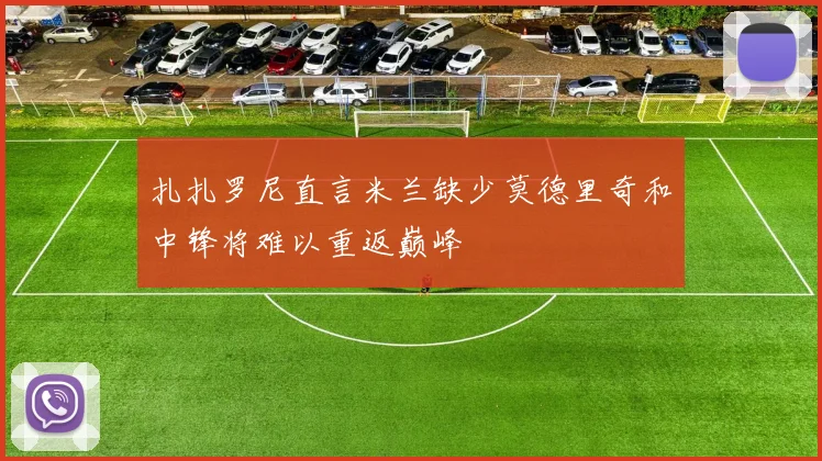扎扎罗尼直言米兰缺少莫德里奇和中锋将难以重返巅峰
