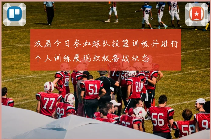 浓眉今日参加球队投篮训练并进行个人训练展现积极备战状态