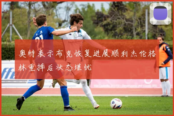 奥特表示布克恢复进展顺利杰伦格林重摔后状态堪忧